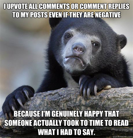 I upvote all comments or comment replies to my posts even if they are negative Because I'm genuinely happy that someone actually took to time to read what I had to say. - I upvote all comments or comment replies to my posts even if they are negative Because I'm genuinely happy that someone actually took to time to read what I had to say.  Confession Bear