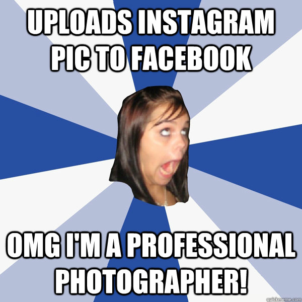 UPLOADS instagram pic to facebook OMG I'M A PROFESSIONAL PHOTOGRAPHER!  Annoying Facebook Girl