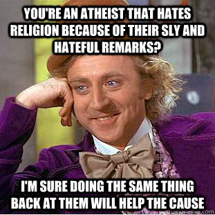 You're an atheist that hates religion because of their sly and hateful remarks? I'm sure doing the same thing back at them will help the cause  Condescending Wonka