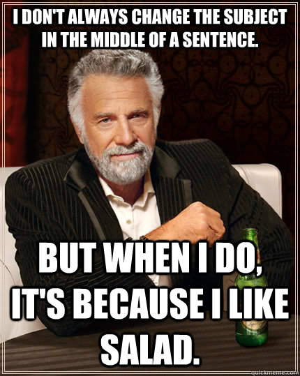 I don't always change the subject in the middle of a sentence. but when I do, it's because I like salad. - I don't always change the subject in the middle of a sentence. but when I do, it's because I like salad.  The Most Interesting Man In The World