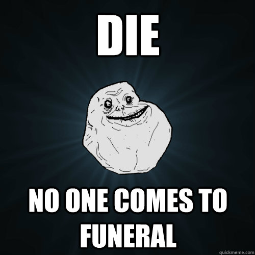 Die No one comes to funeral  Forever Alone