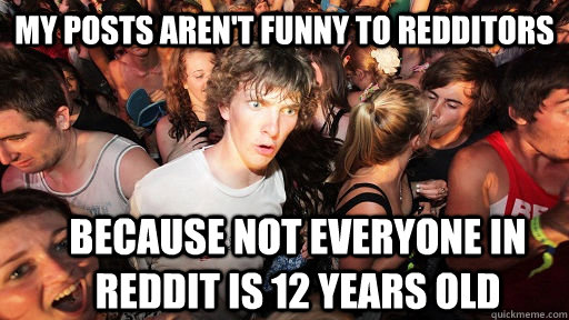 My posts aren't funny to redditors because not everyone in reddit is 12 years old  Sudden Clarity Clarence