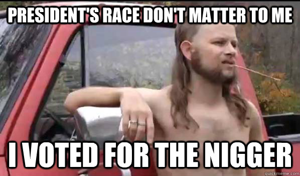 President's race don't matter to me i voted for the nigger  Almost Politically Correct Redneck
