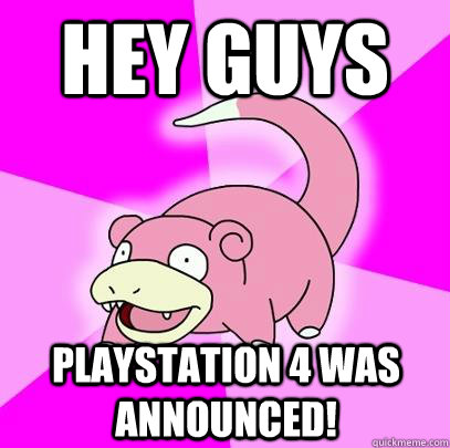 hey guys PlayStation 4 was announced!  Slowpoke