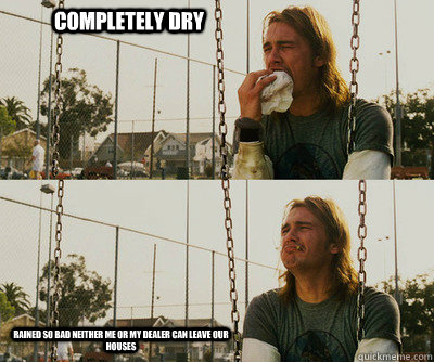 Completely Dry Rained so bad neither me or my dealer can leave our houses  First World Stoner Problems