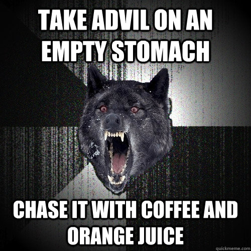 Take advil on an empty stomach Chase it with coffee and orange juice  Insanity Wolf