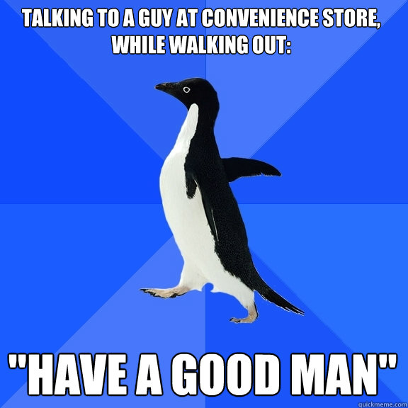 Talking to a guy at convenience store, while walking out: 