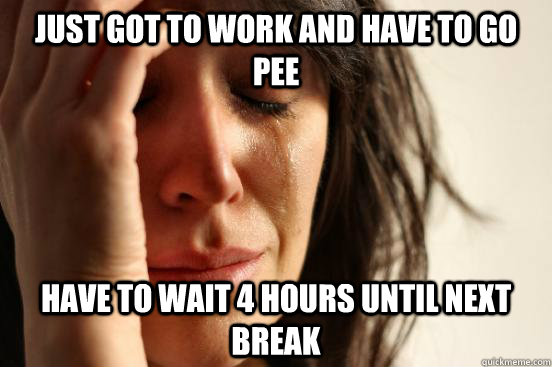 Just got to work and have to go pee Have to wait 4 hours until next break  First World Problems