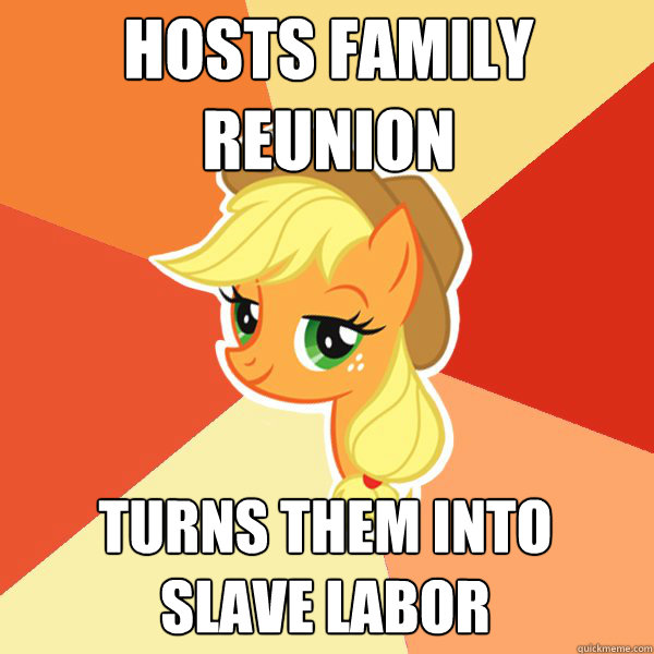 HOSTS FAMILY 
REUNION TURNS THEM INTO 
SLAVE LABOR - HOSTS FAMILY 
REUNION TURNS THEM INTO 
SLAVE LABOR  Applejack