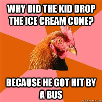 Why did the kid drop the ice cream cone? Because he got hit by a bus  Anti-Joke Chicken