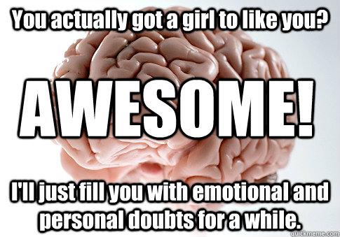 You actually got a girl to like you? I'll just fill you with emotional and personal doubts for a while. AWESOME! - You actually got a girl to like you? I'll just fill you with emotional and personal doubts for a while. AWESOME!  Scumbag Brain