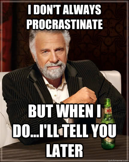 I don't always procrastinate but when I do...I'll tell you later  The Most Interesting Man In The World