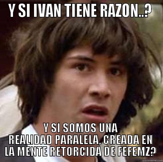 Y SI IVAN TIENE RAZON..? Y SI SOMOS UNA REALIDAD PARALELA, CREADA EN LA MENTE RETORCIDA DE FEFEMZ? conspiracy keanu