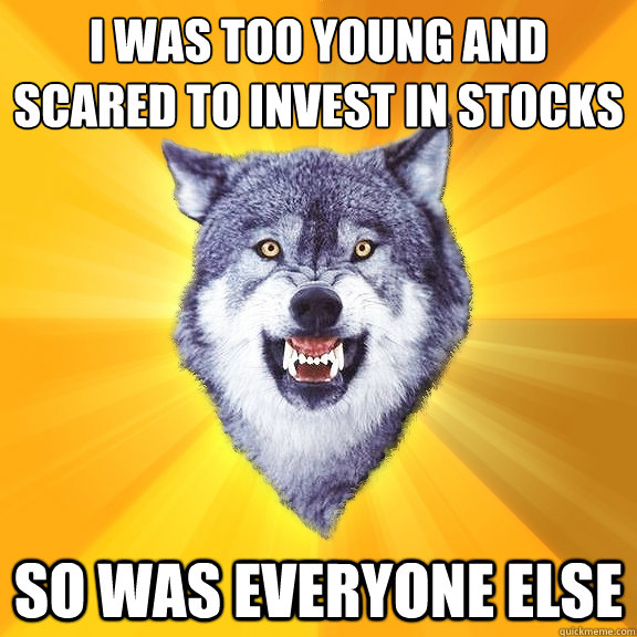 i was too young and scared to invest in stocks so was everyone else  Courage Wolf