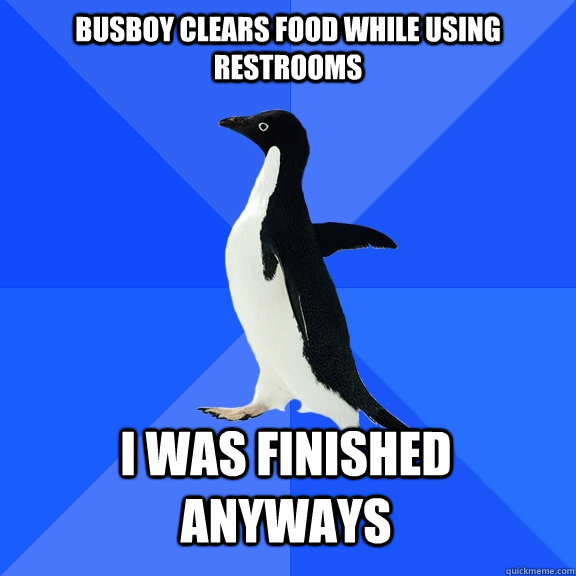 busboy clears food while using restrooms i was finished anyways  Socially Awkward Penguin