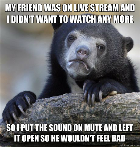 MY FRIEND WAS ON LIVE STREAM AND I DIDN'T WANT TO WATCH ANY MORE SO I PUT THE SOUND ON MUTE AND LEFT IT OPEN SO HE WOULDN'T FEEL BAD - MY FRIEND WAS ON LIVE STREAM AND I DIDN'T WANT TO WATCH ANY MORE SO I PUT THE SOUND ON MUTE AND LEFT IT OPEN SO HE WOULDN'T FEEL BAD  Confession Bear