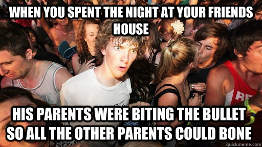 When you spent the night at your friends house his parents were biting the bullet so all the other parents could bone  Sudden Clarity Clarence