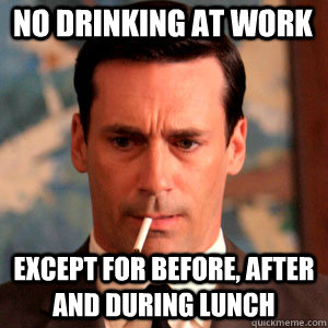 no drinking at work except for before, after and during lunch  Madmen Logic
