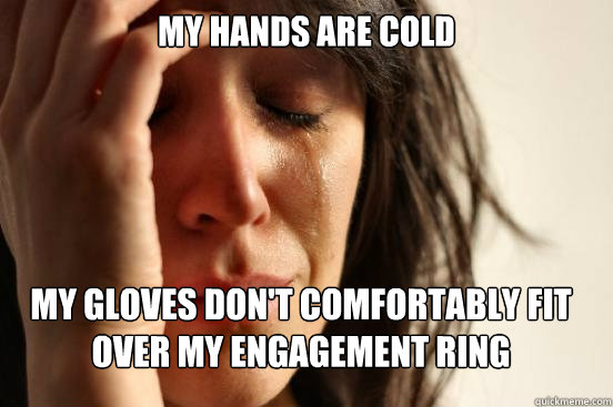 My hands are cold My gloves don't comfortably fit over my engagement ring   First World Problems