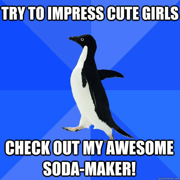 Try to impress cute girls Check out my awesome soda-maker!  Socially Awkward Penguin