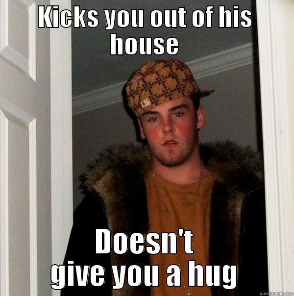 mean friend - KICKS YOU OUT OF HIS HOUSE DOESN'T GIVE YOU A HUG Scumbag Steve