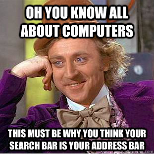 OH YOU KNOW ALL ABOUT COMPUTERS THIS MUST BE WHY YOU THINK YOUR SEARCH BAR IS YOUR ADDRESS BAR  Condescending Wonka