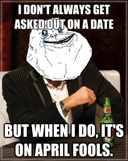 I don't always get asked out on a date but when i do, It's on April Fools. - I don't always get asked out on a date but when i do, It's on April Fools.  Most Forever Alone In The World