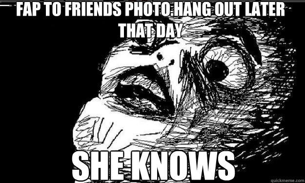 Fap to friends photo.Hang out later that day She knows   Raisin face