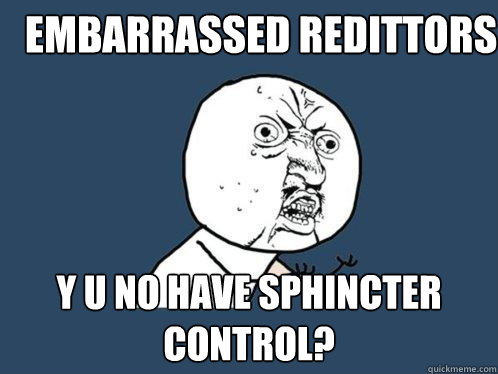 embarrassed redittors y u no have sphincter control?  Y U No
