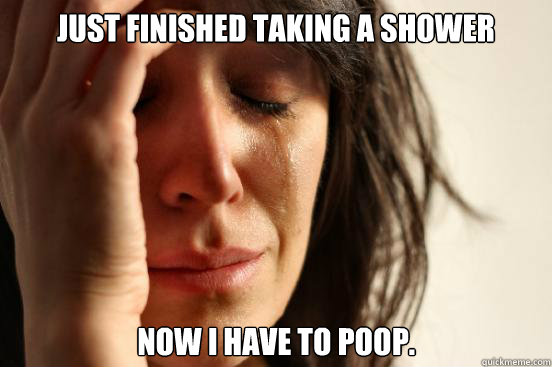 Just finished taking a shower Now I have to poop.  First World Problems