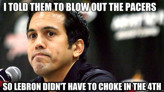 I told them to blow out the Pacers  so Lebron didn't have to choke in the 4th - I told them to blow out the Pacers  so Lebron didn't have to choke in the 4th  Erik Spoelstra