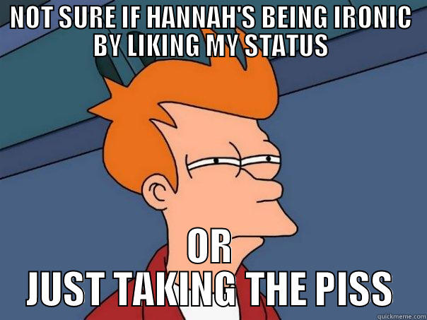 NOT SURE IF HANNAH'S BEING IRONIC BY LIKING MY STATUS OR JUST TAKING THE PISS Futurama Fry