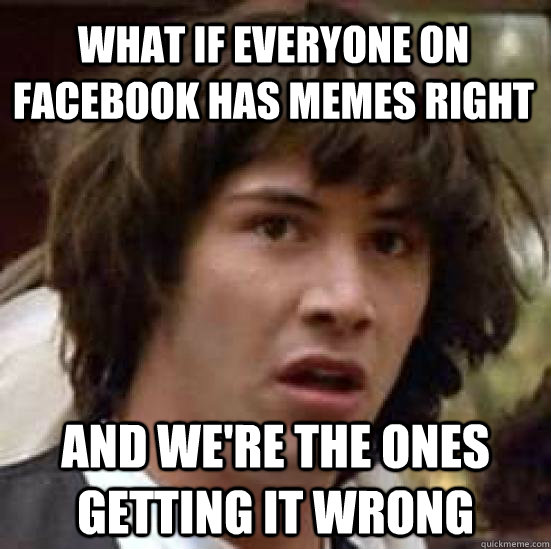 What if everyone on facebook has memes right and we're the ones getting it wrong  conspiracy keanu