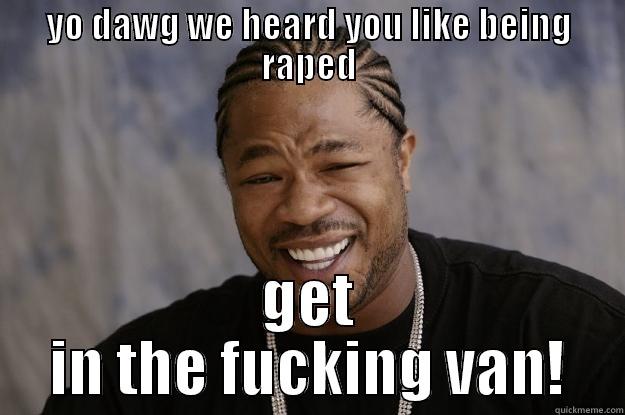 yo dawg you likebeing raped  - YO DAWG WE HEARD YOU LIKE BEING RAPED GET IN THE FUCKING VAN! Xzibit meme