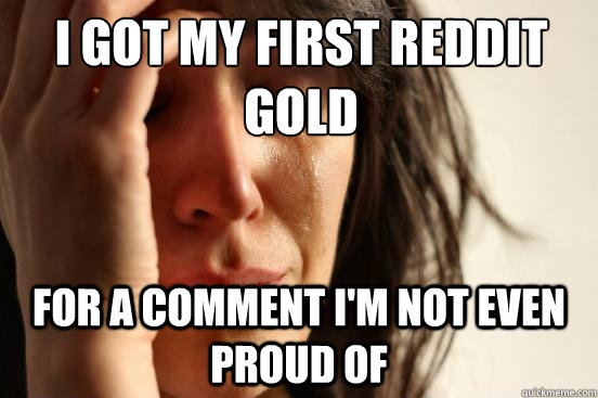 I got my first reddit gold For a comment I'm not even proud of  First World Problems