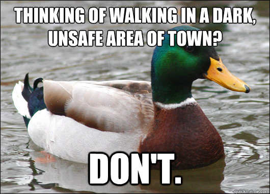 Thinking of walking in a dark, unsafe area of town?
 Don't.  Actual Advice Mallard