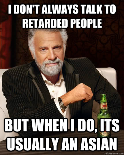 I don't always talk to retarded people  but when I do, its usually an asian  The Most Interesting Man In The World