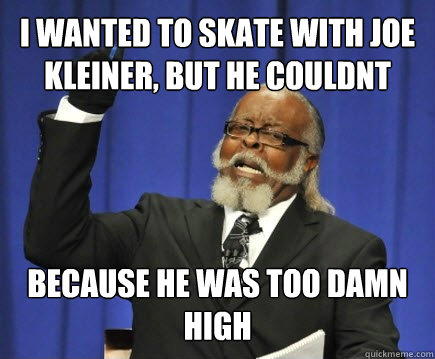 i wanted to skate with joe kleiner, but he couldnt  Because he was too damn high  Too Damn High