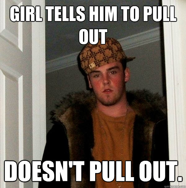 Girl tells him to pull out Doesn't pull out.  Scumbag Steve