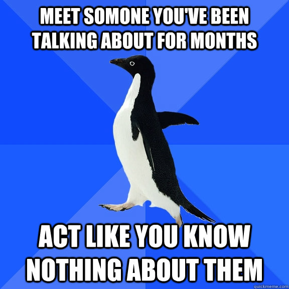 Meet somone you've been talking about for months act like you know nothing about them  Socially Awkward Penguin