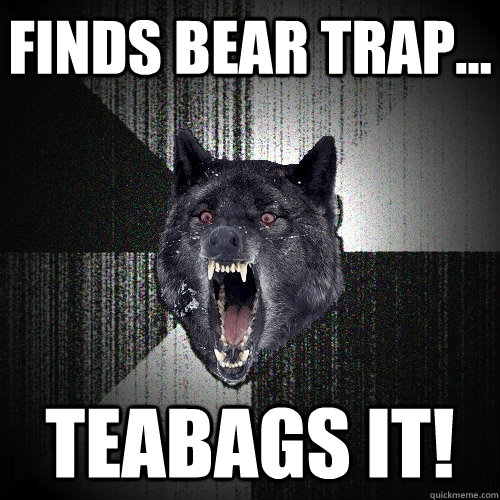 finds bear trap... teabags it!  Insanity Wolf
