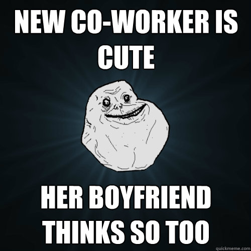 New co-worker is cute Her boyfriend thinks so too  Forever Alone