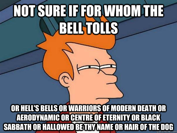 Not sure if for whom the bell tolls or hell's bells or Warriors Of Modern Death or Aerodynamic or Centre of eternity or black sabbath or hallowed be thy name or hair of the dog  Futurama Fry