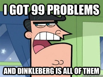 I got 99 problems and Dinkleberg is all of them   
