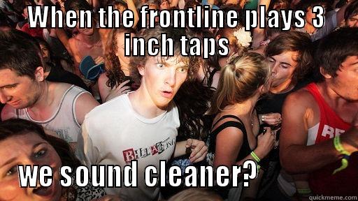 WHEN THE FRONTLINE PLAYS 3 INCH TAPS WE SOUND CLEANER?                Sudden Clarity Clarence