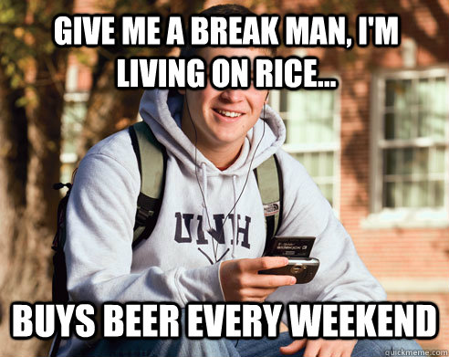 Give me a break man, I'm living on rice... Buys beer every weekend  College Freshman