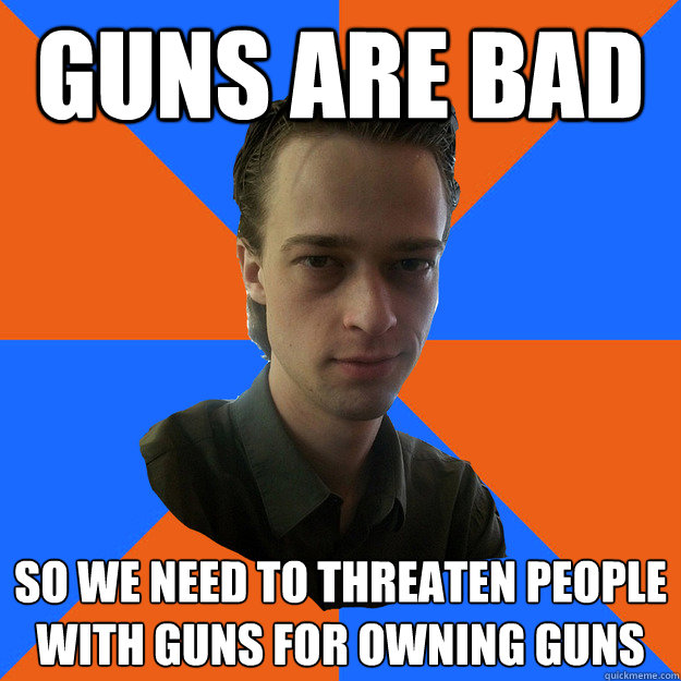 guns are bad so we need to threaten people with guns for owning guns - guns are bad so we need to threaten people with guns for owning guns  AtheistKult
