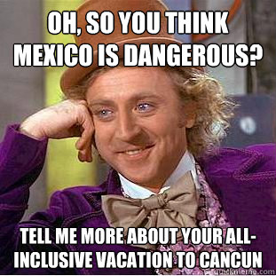 Oh, so you think Mexico is dangerous? Tell me more about your all-inclusive vacation to Cancun  Condescending Wonka