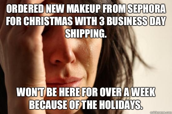 Ordered new makeup from sephora for Christmas with 3 business day shipping.  Won't be here for over a week because of the holidays.   First World Problems