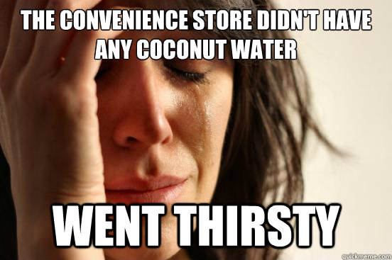 The convenience store didn't have any coconut water went thirsty  First World Problems